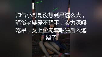 帅气小哥哥没想到吊这么大，骚货老婆爱不释手，卖力深喉吃吊，女上位无套啪啪后入炮架子