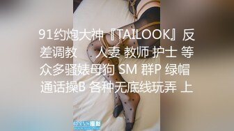 91约炮大神『TAILOOK』反差调教❤️人妻 教师 护士 等众多骚婊母狗 SM 群P 绿帽 通话操B 各种无底线玩弄 上