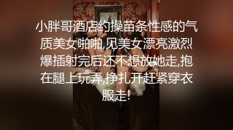 小胖哥酒店约操苗条性感的气质美女啪啪,见美女漂亮激烈爆插射完后还不想放她走,抱在腿上玩弄,挣扎开赶紧穿衣服走!