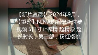 【新片速遞】 2024年9月，【重磅】NINA妈妈最新付费视频 5日寸止榨精 超精彩 超长时长，第二部，粉红樱桃