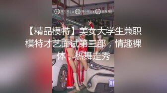 【精品模特】美女大学生兼职模特才艺面试第三部，情趣裸体，热舞走秀