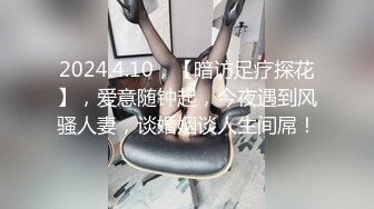 2024.4.10，【暗访足疗探花】，爱意随钟起，今夜遇到风骚人妻，谈婚姻谈人生间屌！