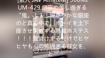 [素人 JAV Amateur] 300MIUM-429 銀座の美し過ぎる〝鬼〟！！！煌びやかな銀座のど真ん中で、ボーイを土下座させ説教する悪魔ホステス！！！聲掛けするだけでヒヤヒヤもんの怖過ぎる彼女を、と�