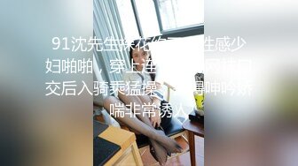 91沈先生探花约了个性感少妇啪啪，穿上连体开裆网袜口交后入骑乘猛操，搞得呻吟娇喘非常诱人