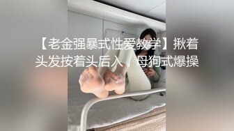 【老金强暴式性爱教学】揪着头发按着头后入，母狗式爆操.