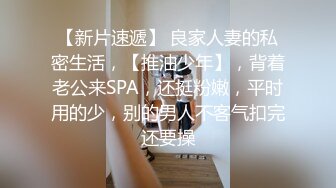 【新片速遞】 良家人妻的私密生活，【推油少年】，背着老公来SPA，还挺粉嫩，平时用的少，别的男人不客气扣完还要操