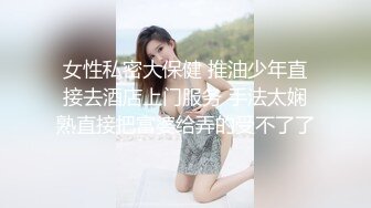 STP16247 【异样风情别样操】众极品美女小姐姐戏弄大屌萌-高颜值大屌萌妹乱操闺蜜群 淫声阵阵 女神们の乱爱