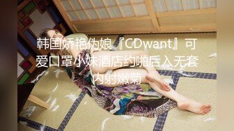 韩国娇艳伪娘『CDwant』可爱口罩小妹酒店约啪后入无套内射嫩菊