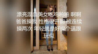 漂亮混血美女吃鸡啪啪 啊啊爸爸操我 性格很开朗 被连续操两次 年轻就是好操个逼跟玩似