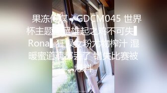 ✿果冻传媒✿ GDCM045 世界杯主题国足雄起之鸡不可失▌Rona▌狂操女粉尤物榨汁 湿暖蜜道魂都丢了 错失比赛被爆料