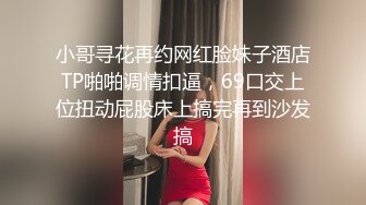 小哥寻花再约网红脸妹子酒店TP啪啪调情扣逼，69口交上位扭动屁股床上搞完再到沙发搞