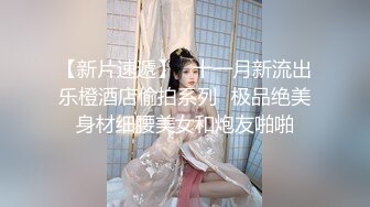 【新片速遞】   十一月新流出乐橙酒店偷拍系列❤极品绝美身材细腰美女和炮友啪啪