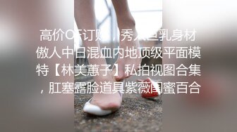 高价OF订购，秀人巨乳身材傲人中日混血内地顶级平面模特【林美蕙子】私拍视图合集，肛塞露脸道具紫薇闺蜜百合