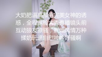 大奶肥逼高颜值完美女神的诱惑，全程露脸大秀直播镜头前互动狼友撩骚，妩媚风情万种揉奶玩逼自慰呻吟好骚啊