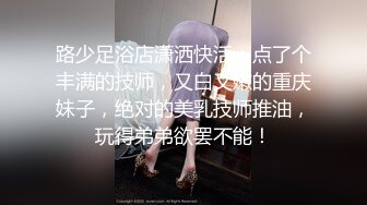 路少足浴店潇洒快活：点了个丰满的技师，又白又嫩的重庆妹子，绝对的美乳技师推油，玩得弟弟欲罢不能！