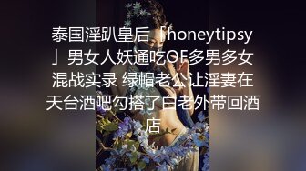 泰国淫趴皇后「honeytipsy」男女人妖通吃OF多男多女混战实录 绿帽老公让淫妻在天台酒吧勾搭了白老外带回酒店