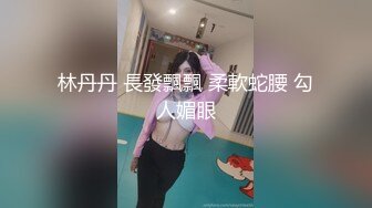 林丹丹 長發飄飄 柔軟蛇腰 勾人媚眼