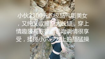 小伙2300元约极品气质美女，又纯又欲腰细大长腿，穿上情趣装高跟鞋，舌吻调情很享受，揉搓小穴沙发上抽插猛操