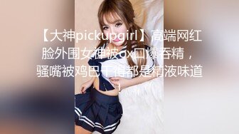 【大神pickupgirl】高端网红脸外围女神被ox口爆吞精，骚嘴被鸡巴干得都是精液味道！