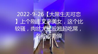 2022-9-26【大屌生无可恋】上个刚走又来美女，这个比较骚，肉丝大屁股翘起吃屌，各种姿势操