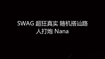 SWAG 超狂真实 随机搭讪路人打炮 Nana