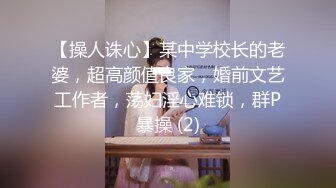 【操人诛心】某中学校长的老婆，超高颜值良家，婚前文艺工作者，荡妇淫心难锁，群P暴操 (2)