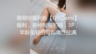 萌萌哒福利姬【GYCJami】福利，各种制服啪啪，3P，年龄虽轻但母狗属性拉满