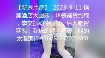 【新速片遞】  2023-9-11 情趣酒店大圆床，JK装骚货约炮，拳交振动棒伺候，后入肥臀猛怼，我玩的舒不舒服，叫的太淫荡[1.45G/MP4/02:08:04]