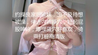 约操良家眼镜妹，迫不及待想被操，伸进内裤摸穴，翘起屁股呻吟，爆操骚穴好喜欢，骑乘打桩高清版