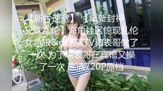 【新片速遞】 【最新封神❤️兄妹乱伦】海角社区惊现乱伦女色狼&gt;在KTV和表哥做了一次 为了哄表哥在宾馆又操了一次 高清720P原档