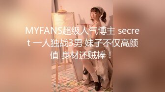 MYFANS超级人气博主 secret 一人独战3男 妹子不仅高颜值 身材还贼棒！