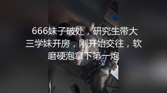  666妹子破处，研究生带大三学妹开房，刚开始交往，软磨硬泡拿下第一炮