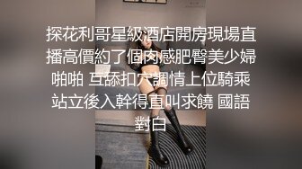 探花利哥星級酒店開房現場直播高價約了個肉感肥臀美少婦啪啪 互舔扣穴調情上位騎乘站立後入幹得直叫求饒 國語對白