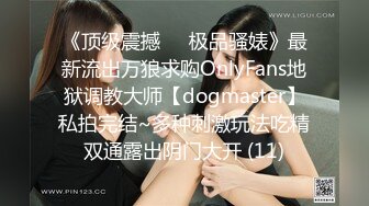 《顶级震撼㊙️极品骚婊》最新流出万狼求购OnlyFans地狱调教大师【dogmaster】私拍完结~多种刺激玩法吃精双通露出阴门大开 (11)