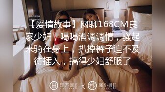 【爱情故事】网聊168CM良家少妇，喝喝酒调调情，骚起来骑在身上，扒掉裤子迫不及待插入，搞得少妇舒服了