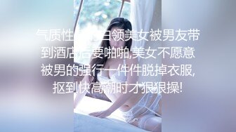 气质性感的白领美女被男友带到酒店后要啪啪,美女不愿意被男的强行一件件脱掉衣服,抠到快高潮时才狠狠操!