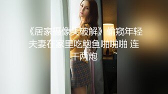 《居家摄像头破解》偷窥年轻夫妻在家里吃鲍鱼啪啪啪 连干两炮