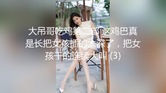 大吊哥吃鸡第二部 这鸡巴真是长把女孩插的太深了，把女孩干的连续大叫 (3)