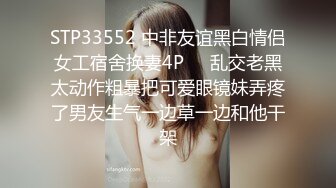 STP33552 中非友谊黑白情侣女工宿舍换妻4P❤️乱交老黑太动作粗暴把可爱眼镜妹弄疼了男友生气一边草一边和他干架