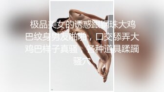  极品美女的诱惑跟钢珠大鸡巴纹身男友啪啪，口交舔弄大鸡巴样子真骚，各种道具蹂躏骚穴