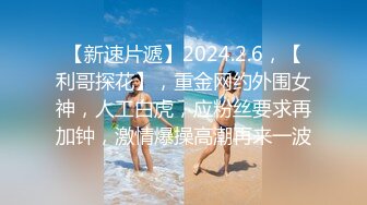 【新速片遞】2024.2.6，【利哥探花】，重金网约外围女神，人工白虎，应粉丝要求再加钟，激情爆操高潮再来一波