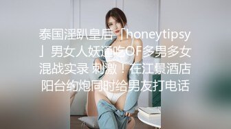 泰国淫趴皇后「honeytipsy」男女人妖通吃OF多男多女混战实录 刺激！在江景酒店阳台约炮同时给男友打电话