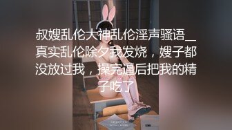 叔嫂乱伦大神乱伦淫声骚语__真实乱伦除夕我发烧，嫂子都没放过我，操完逼后把我的精子吃了