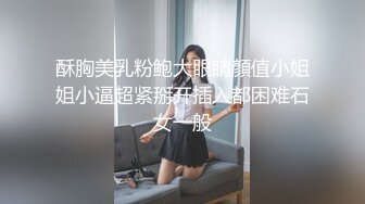 酥胸美乳粉鲍大眼睛顏值小姐姐小逼超紧掰开插入都困难石女一般