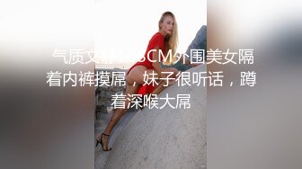  气质文静168CM外围美女隔着内裤摸屌，妹子很听话，蹲着深喉大屌