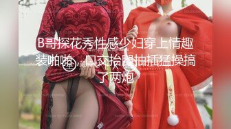 B哥探花秀性感少妇穿上情趣装啪啪，口交抬腿抽插猛操搞了两炮