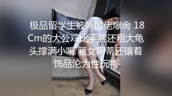  极品留学生被外国佬爆肏 18Cm的大公鸡比手腕还粗大龟头撑满小嘴 骚女阴蒂还镶着饰品沦为性玩物