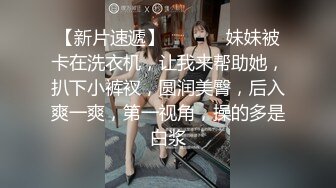 【新片速遞】  ❤️❤️妹妹被卡在洗衣机，让我来帮助她，扒下小裤衩，圆润美臀，后入爽一爽，第一视角，操的多是白浆