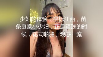   少妇的体验，坐标江西，苗条良家小少妇，正是骚贱的时候，花式啪啪，观感一流