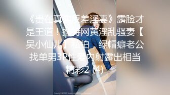 《贵在真实反差淫妻》露脸才是王道！推特网黄淫乱骚妻【吴小仙儿】私拍，绿帽癖老公找单男3P性爱内射露出相当精彩2 (4)